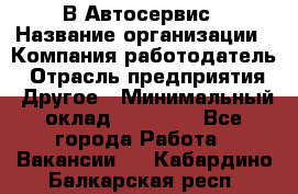 В Автосервис › Название организации ­ Компания-работодатель › Отрасль предприятия ­ Другое › Минимальный оклад ­ 40 000 - Все города Работа » Вакансии   . Кабардино-Балкарская респ.